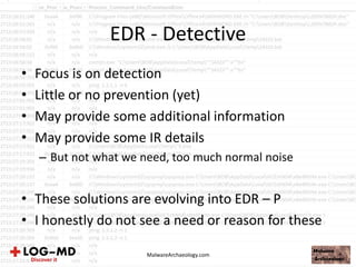 EDR - Detective
• Focus is on detection
• Little or no prevention (yet)
• May provide some additional information
• May provide some IR details
– But not what we need, too much normal noise
• These solutions are evolving into EDR – P
• I honestly do not see a need or reason for these
MalwareArchaeology.com
 