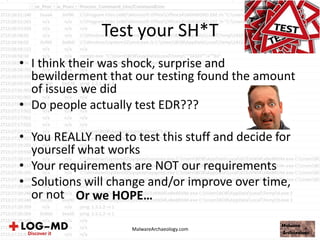 Test your SH*T
• I think their was shock, surprise and
bewilderment that our testing found the amount
of issues we did
• Do people actually test EDR???
• You REALLY need to test this stuff and decide for
yourself what works
• Your requirements are NOT our requirements
• Solutions will change and/or improve over time,
or not
MalwareArchaeology.com
Or we HOPE…
 