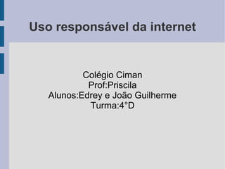 Uso responsável da internet
Colégio Ciman
Prof:Priscila
Alunos:Edrey e João Guilherme
Turma:4°D
 
