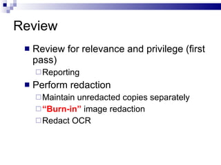 Review Review for relevance and privilege (first pass) Reporting Perform redaction Maintain unredacted copies separately “ Burn-in”  image redaction  Redact OCR 
