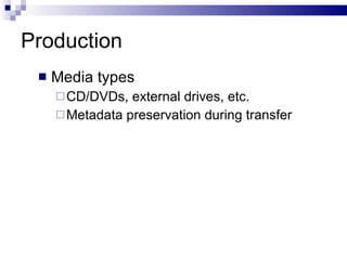 Production Media types CD/DVDs, external drives, etc. Metadata preservation during transfer 