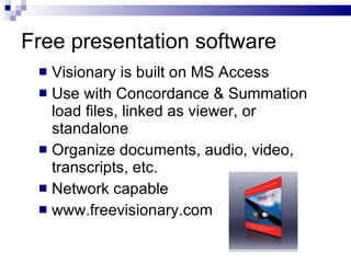 Free presentation software  Visionary is built on MS Access  Use with Concordance & Summation load files, linked as viewer, or standalone Organize documents, audio, video, transcripts, etc.  Network capable www.freevisionary.com 