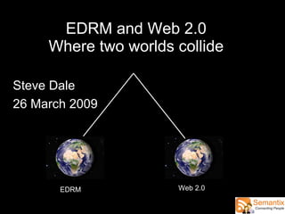 EDRM and Web 2.0 Where two worlds collide EDRM Web 2.0 Steve Dale 26 March 2009 