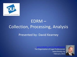 EDRM –
Collection, Processing, Analysis
     Presented by: David Kearney


                 www.linkedin.com/in/davidjkearney
               The Organization of Legal Professionals
                                     www.theolp.org
                                       February 2013
 