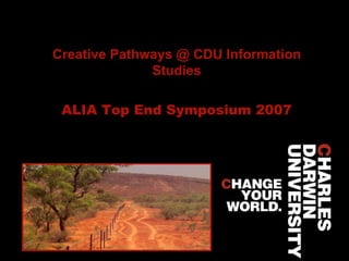 Creative Pathways @ CDU Information Studies ALIA Top End Symposium 2007 