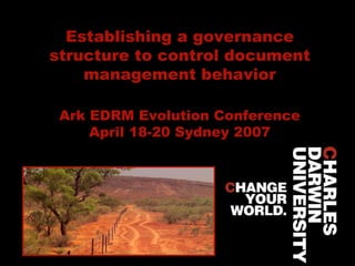 Establishing a governance structure to control document management behavior Ark EDRM Evolution Conference April 18-20 Sydney 2007 