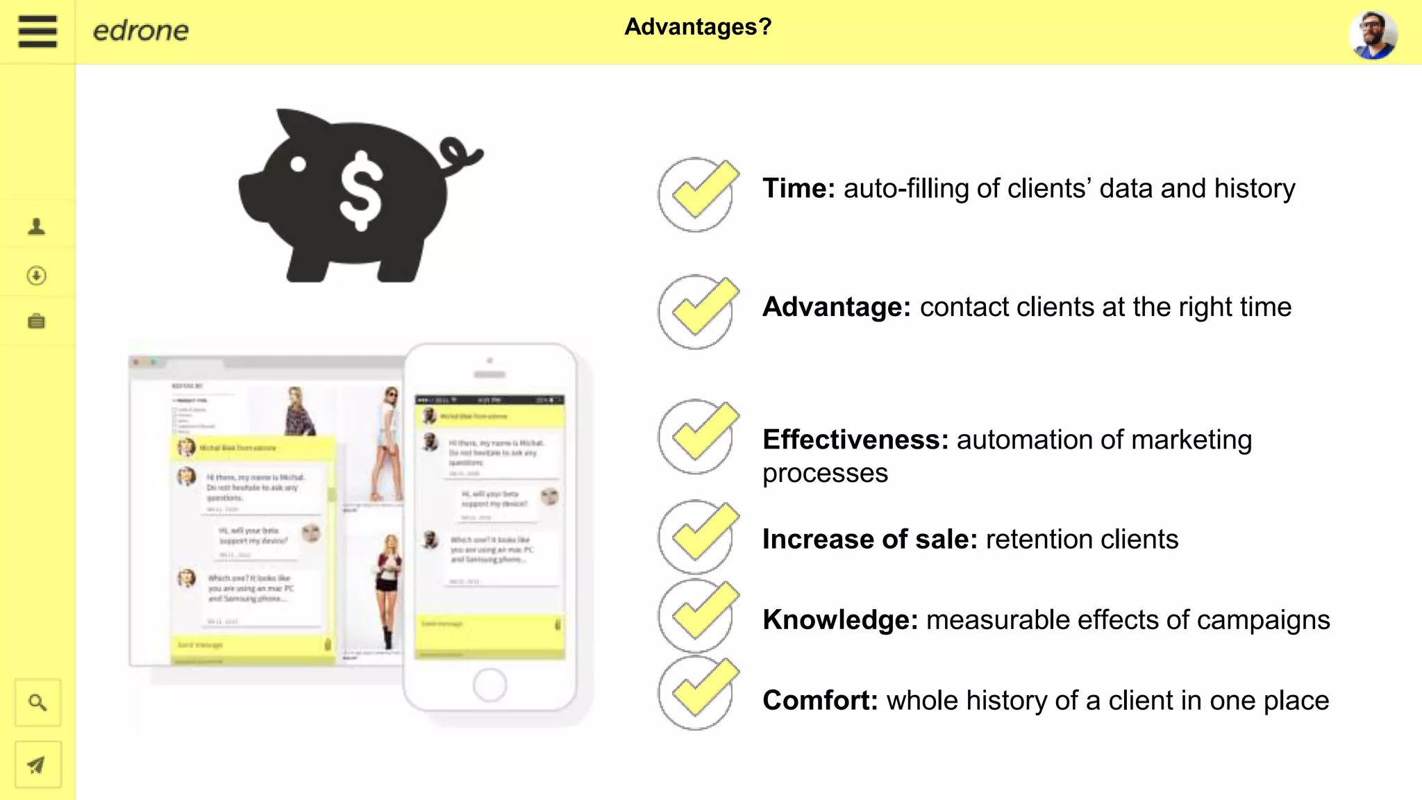 Advantages?
Time: auto-filling of clients’ data and history
Advantage: contact clients at the right time
Effectiveness: automation of marketing
processes
Increase of sale: retention clients
Knowledge: measurable effects of campaigns
Comfort: whole history of a client in one place