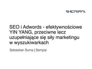 SEO i Adwords - efektywnościowe
YIN YANG, przeciwne lecz
uzupełniające się siły marketingu
w wyszukiwarkach
Sebastian Suma | Sempai
 