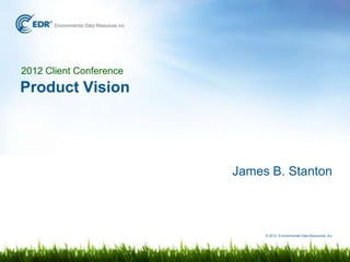 2012 Client Conference
Product Vision




                         James B. Stanton



                              © 2012 Environmental Data Resources, Inc.
 