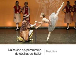 Quins són els paràmetres
de qualitat del ballet
Nahia López
 