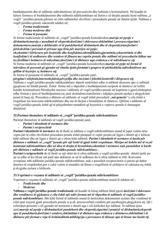 bashkëpunimit dhe të ndihmës ndërshtetërore në preventivën dhe luftimin e kriminalitetit. Në kuadër të
këtyre formave të bashkëpunimit dhe ndihmës ndërkombëtare në lëmin e së drejtës penale hynë ndihma ,,e
vogël’’ juridiko-penale,përmes së cilës ndihmohet zhvillimi i procedurës penale në shtetin tjetër. Ndihma e
vogël juridiko-penale zakonisht ndahet në;
- Forma tradicionale
- Forma moderne dhe
- Forma të posaçme
Si forma tradicionale të ndihmës së ,,vogël’’juridiko-penale konsiderohen;marrja në pyetje e
dëshmitarit;marrja e mendimit të ekspertit;dorëzimi i shkresave;shkëmbimi i provave;sigurimi i
dokumenteve;marrja e deklaratës së të pandehurit,të dëshmitarit dhe të ekspertit;transferimi i
përkohshëm i personit të privuar nga liria për marrjen në pytje;
ekzekutimi i kërkesave për kontrolle dhe konfiskime;identifikimin,gjurmimin,sekuestrimin si dhe
konfiskimi i të ardhurave dhe sendeve të fituara me veprën penale dhe ndihmë në procedurën lidhur me
to;zhvillimi i hetimeve të ndryshme;dorëzimi i të dhënave nga evidenca e të ndëshkuarve etj.
Si forma moderne të ndihmës së ,,vogël’’juridiko-penale konsiderohen;marrja në pytje në formë të
televideos të personit që gjendet në shtetin tjetër,formimi i grupeve të përbashkëta ndërshtetërore me
qëllim të kryerjes sç hetimeve etj.
Si forma të posaçme të ndihmës së ,,vogël’’juridiko-penale janë;
përgjimi i telefonit,internetit,faksit,përcjellja dhe incizimi i fshehtë,kontrolli i dërgesave etj.
Ndihma e vogël juridiko-penale ndërkombëtare shpesh emërtohet edhe si ndihmë aksesore apo si ndihmë
gjyqësore në lëndët penale .Është forma më e shpeshtë e bashkëpunimit reciprok të shteteve në luftën
kundër kriminalitetit Përndryshe nocioni i ndihmës së vogël juridiko-penale në kuptimin e gjerë,nënkupton
edhe format e tjera të bashkëpunimit,siç janë ekstradimi,transferimi i ndjekjes penale,njohja e aktgjykimit
penal të huaj etj. Procedura e dhënies së ndihmës së vogël është procedurë ,,sui generis’’e cila është e
rregulluar me konventa ndërkombëtare dhe me të drejtat e brendshme të shteteve. Qëllimi i ndihmës së
vogël juridiko-penale është që të përjashtohen mundësit që kryerësit e veprave penale ti shmangen
drejtësisë.
32.Parimet themelore të ndihmës së ,,vogël’’juridiko-penale ndërkombëtare
Parimet themelore të ndihmës së vogël juridiko-penale janë;
- Parimi i identitetit të normave dhe
- Parimi i reciprocitetit
Parimi i identitetit të normave do të thotë se ndihme e vogël ndërkombëtare mund të jepet vetëm nëse
vepra për të cilën zhvillohet procedura penale është paraparë si vepër penale,në ligjet e shtetit që e kërkon
këtë ndihmë dhe në ligjet e shtetit që e ofron këtë ndihmë. Parimi i identitetit të normave si kusht për
dhënien e ndihmës së ,,vogël’’penale për një kohë të gjatë është respektuar. Mirëpo në kohën më të re,në
kontratat ndërkombëtare dhe në disa të drejta të brendshme,identiteti i normave nuk parashihet si kusht
për dhënien e ndihmës së vogël juridiko-penale ndërkombëtare .
Parimi i reciprocitetit do të thotë se një shtet do ti ofroj ndihmën e vogël juridiko-penale shtetit tjetër po
qe se edhe ai ka ofruar më parë apo deklaron se në të ardhmen do ti ofroj ndihmë te tillë. Konventa
evropiane mbi ndihmën juridike-penale ndërkombëtare ,nuk e parasheh reciprocitetin si parim që duhet
doemos të respektohet,por e cekë vetëm si mundësi në lëmin e rregullimit të çështjeve të caktuara,siç është
p.sh.gjuha zyrtare e kërkesës.
33.Veprimet e veçanta të ndihmës së ,,vogël’’juridiko-penale ndërkombëtare
Veprimet e veçanta të ndihmës së ,,vogël’’juridiko-penale ndërkombëtare mund të ndahen në ;
- Tradicionale dhe
- Moderne
Ndihma e vogël juridike-penale tradicionale në kuadër të kësaj ndihme bënë pjesë dorëzimi i shkresave
dhe vendimeve të gjykatave e cila është një ndër format më të shpeshta të ndihmës së vogël juridiko-
penale ndërkombëtare .Me këtë formë të ndihmës mund të dorëzohen dokumentet zyrtare dhe vendimet të
cilat janë nxjerrë gjatë procedurës penale si p.sh. procesverbali,vendimi për paraburgim,aktgjykimi etj. Që i
referohen personit i cili gjendet në territorin e shtetit nga i cili kërkohet kjo ndihmë. Si ndihma tjera
janë;marrja në pyetje e dëshmitarit,të pandehurit dhe ekspertit,sigurimi i pranisë së dëshmitarit,ekspertit
apo të pandehurit,dorëzimi i sendeve,shkëmbimi i të dhënave nga evidenca e dënimeve,shkëmbimi i të
dhënave për format e reja të kriminalitetit,mbikëqyrja e personave të dënuar apo të liruar me kusht etj.
 