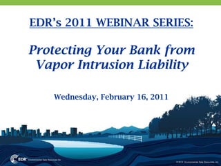 EDR’s 2011 WEBINAR SERIES: Protecting Your Bank from Vapor Intrusion Liability  Wednesday, February 16, 2011 