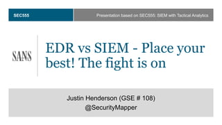 SEC555
EDR vs SIEM - Place your
best! The fight is on
Justin Henderson (GSE # 108)
@SecurityMapper
Presentation based on SEC555: SIEM with Tactical Analytics
 