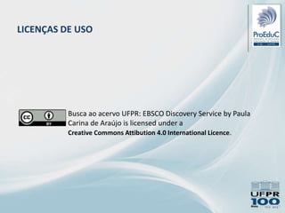Busca ao acervo UFPR: EBSCO Discovery Service by Paula
Carina de Araújo is licensed under a
Creative Commons Attibution 4.0 International Licence.
LICENÇAS DE USO
 