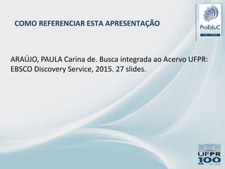 COMO REFERENCIAR ESTA APRESENTAÇÃO
ARAÚJO, PAULA Carina de. Busca integrada ao Acervo UFPR:
EBSCO Discovery Service, 2015. 27 slides.
 