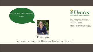Tina Beis
Technical Services and Electronic Resources Librarian
Let’s talk about EBSCO Discovery
Service!
Tina.Beis@myunion.edu
(513) 487-1210
http://library.myunion.edu
 