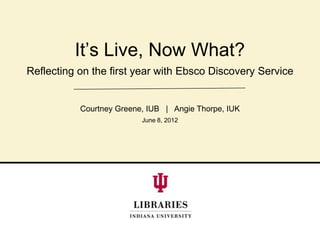 It’s Live, Now What?
Reflecting on the first year with Ebsco Discovery Service


           Courtney Greene, IUB | Angie Thorpe, IUK
                          June 8, 2012
 
