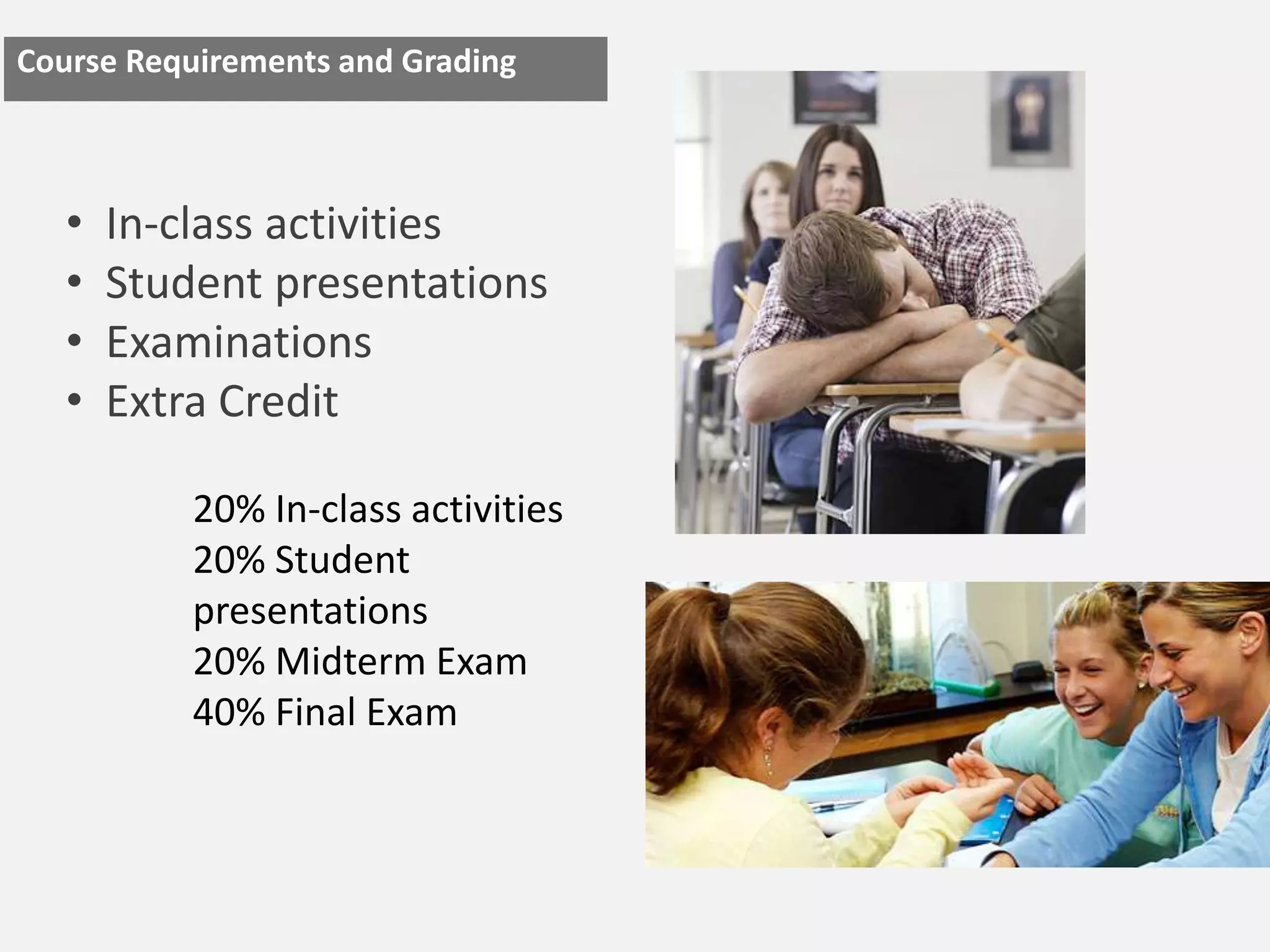 Course Requirements and Grading



   •   In-class activities
   •   Student presentations
   •   Examinations
   •   Extra Credit

           20% In-class activities
           20% Student
           presentations
           20% Midterm Exam
           40% Final Exam
 