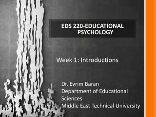 EDS 220-EDUCATIONAL
      PSYCHOLOGY



Week 1: Introductions


 Dr. Evrim Baran
 Department of Educational
 Sciences
 Middle East Technical University
 