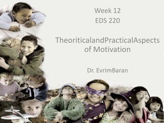 Week 12
            EDS 220

TheoriticalandPracticalAspects
  EDS-220of Motivation
    Week
          Dr. EvrimBaran
 Dr. Evrim Baran
 