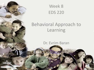 Week 8
         EDS 220

Behavioral Approach to
  EDS-220
       Learning
    Week
 Dr. EvrimEvrim Baran
       Dr. Baran
 