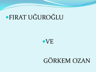 FIRAT UĞUROĞLU


         VE


         GÖRKEM OZAN
 