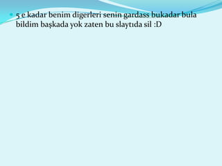 5 e kadar benim digerleri senin gardass bukadar bula
 bildim başkada yok zaten bu slaytıda sil :D
 