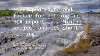 Legal procedure and
factor for getting an
EIA report in a Mining
project and its short-
-coming.
Presented by :-
Himanshu Goyal(2013TT10932)
Anmol Deepak (2012EE20504)
 