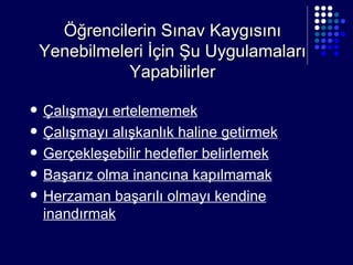 Öğrencilerin Sınav Kaygısını Yenebilmeleri İçin Şu Uygulamaları Yapabilirler Çalışmayı ertelememek Çalışmayı alışkanlık haline getirmek Gerçekleşebilir hedefler belirlemek Başarız olma inancına kapılmamak Herzaman başarılı olmayı kendine inandırmak 