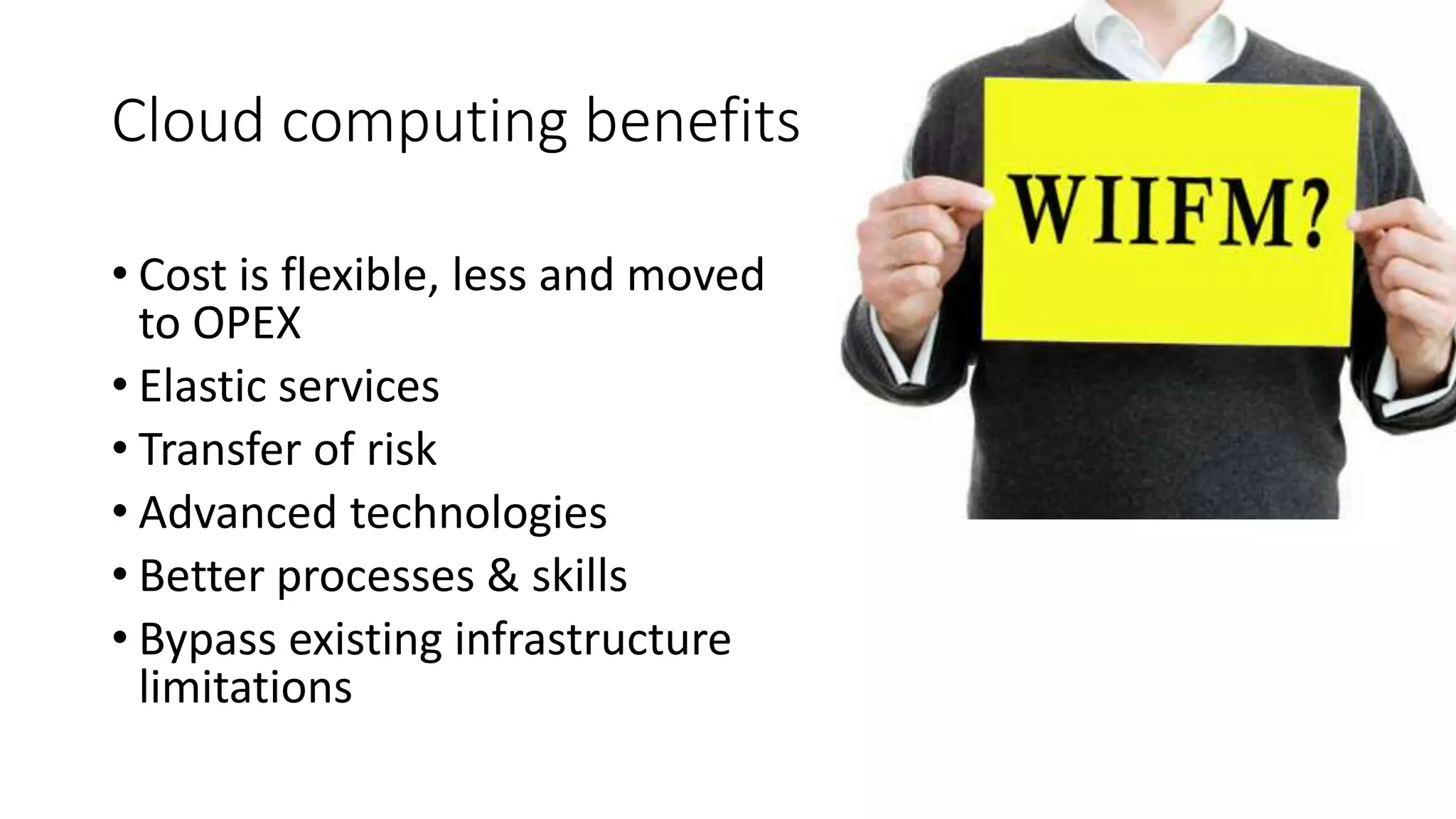 Cloud computing benefits
• Cost is flexible, less and moved
to OPEX
• Elastic services
• Transfer of risk
• Advanced technologies
• Better processes & skills
• Bypass existing infrastructure
limitations
 