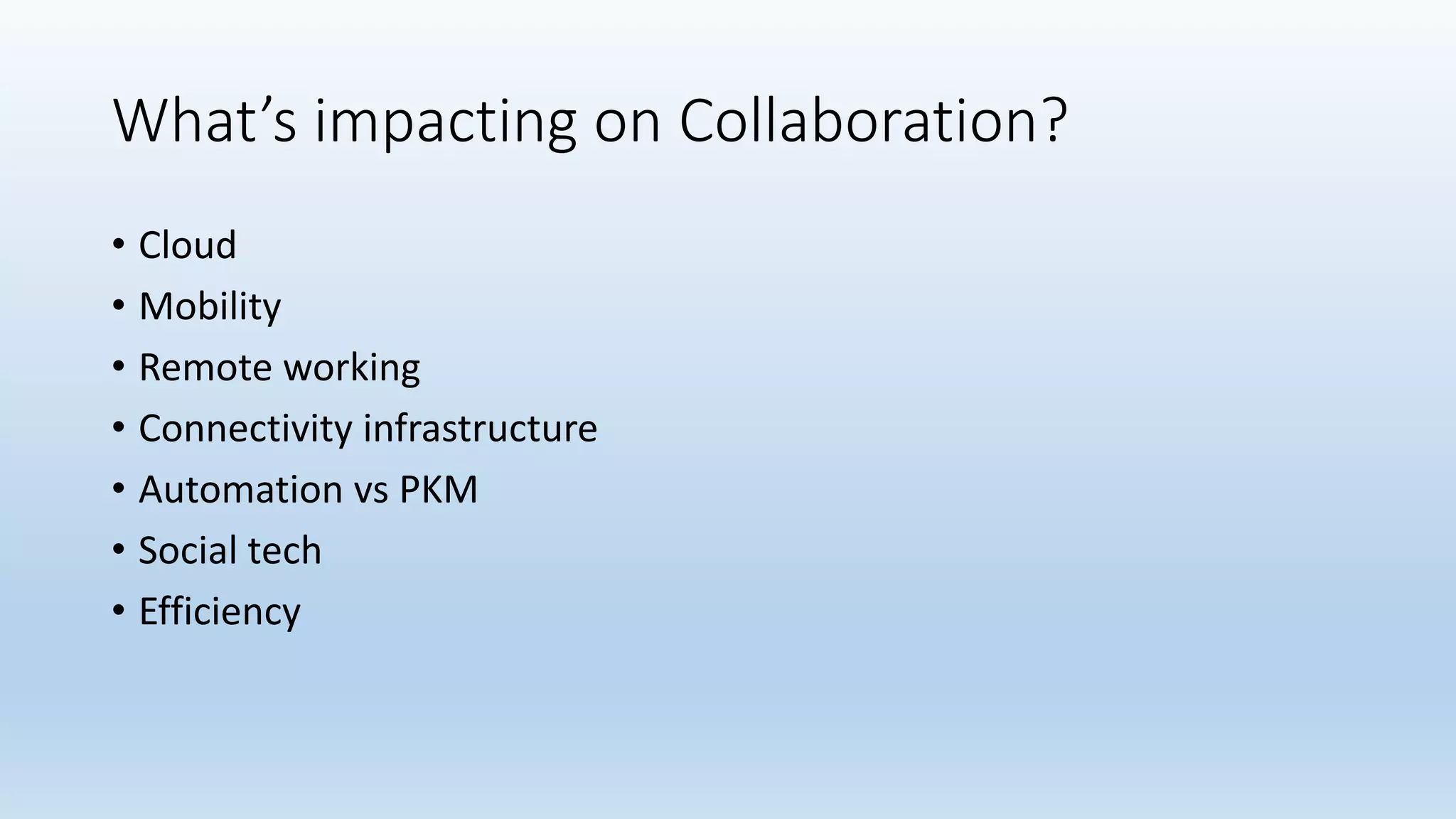 What’s impacting on Collaboration?
• Cloud
• Mobility
• Remote working
• Connectivity infrastructure
• Automation vs PKM
• Social tech
• Efficiency
 