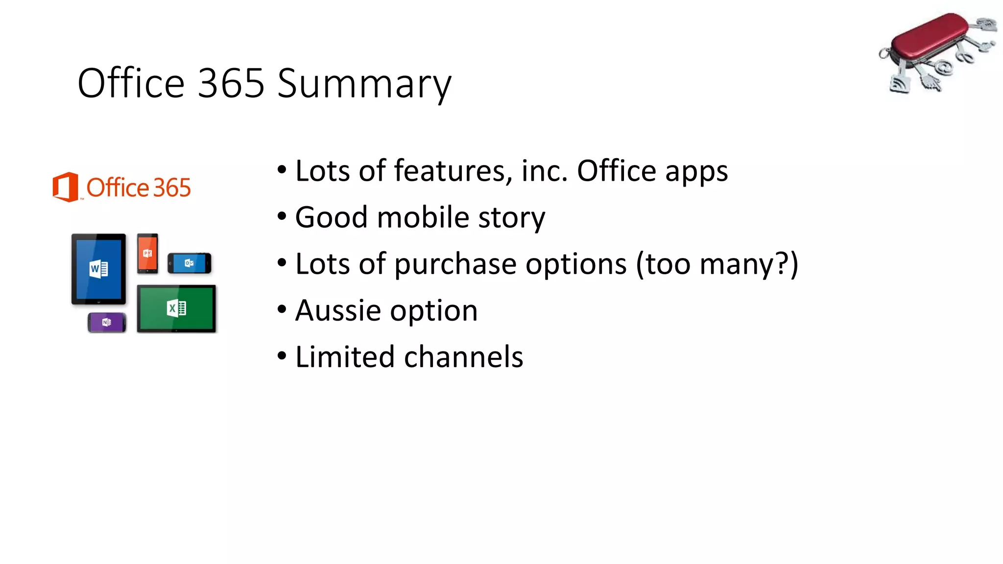 Office 365 Summary
• Lots of features, inc. Office apps
• Good mobile story
• Lots of purchase options (too many?)
• Aussie option
• Limited channels
 