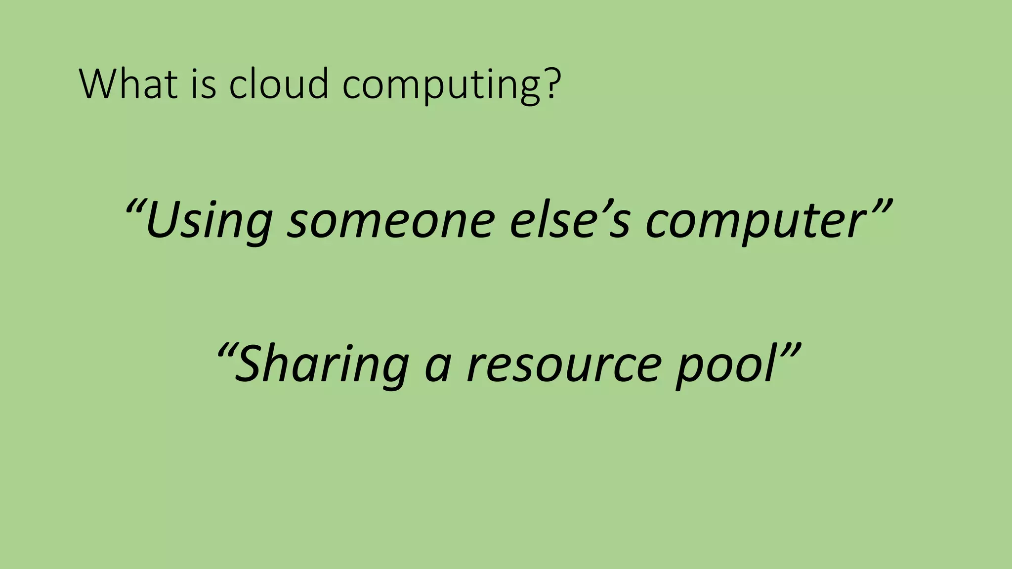 What is cloud computing?
“Using someone else’s computer”
“Sharing a resource pool”
 
