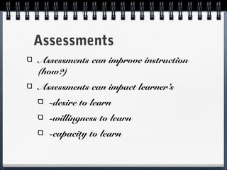 Assessments
Assessments can improve instruction
(how?)
Assessments can impact learner’s
-desire to learn
-willingness to learn
-capacity to learn

 