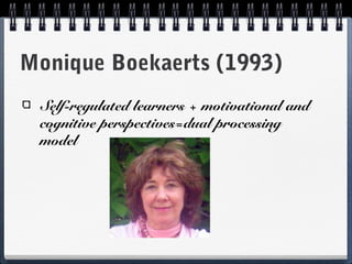 Monique Boekaerts (1993)
Self-regulated learners + motivational and
cognitive perspectives=dual processing
model

 