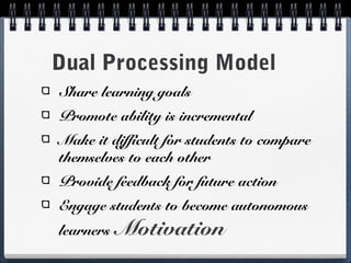 Dual Processing Model
Share learning goals
Promote ability is incremental
Make it difficult for students to compare
themselves to each other
Provide feedback for future action
Engage students to become autonomous
learners

Motivation

 