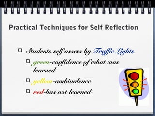 Practical Techniques for Self Reflection
Students self assess by Traffic Lights
green-confidence of what was
learned
yellow-ambivalence
red-has not learned

 