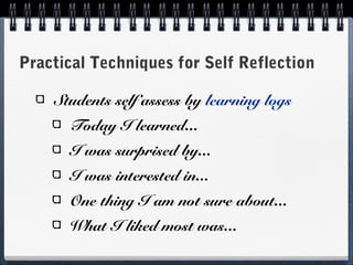 Practical Techniques for Self Reflection
Students self assess by learning logs
Today I learned...
I was surprised by...
I was interested in...
One thing I am not sure about...
What I liked most was...

 