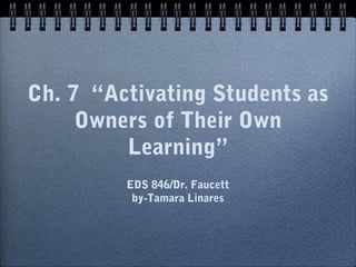 Ch. 7 “Activating Students as
Owners of Their Own
Learning”
EDS 846/Dr. Faucett
by-Tamara Linares

 