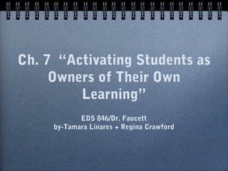 Ch. 7 “Activating Students as
Owners of Their Own
Learning”
EDS 846/Dr. Faucett
by-Tamara Linares + Regina Crawford

 