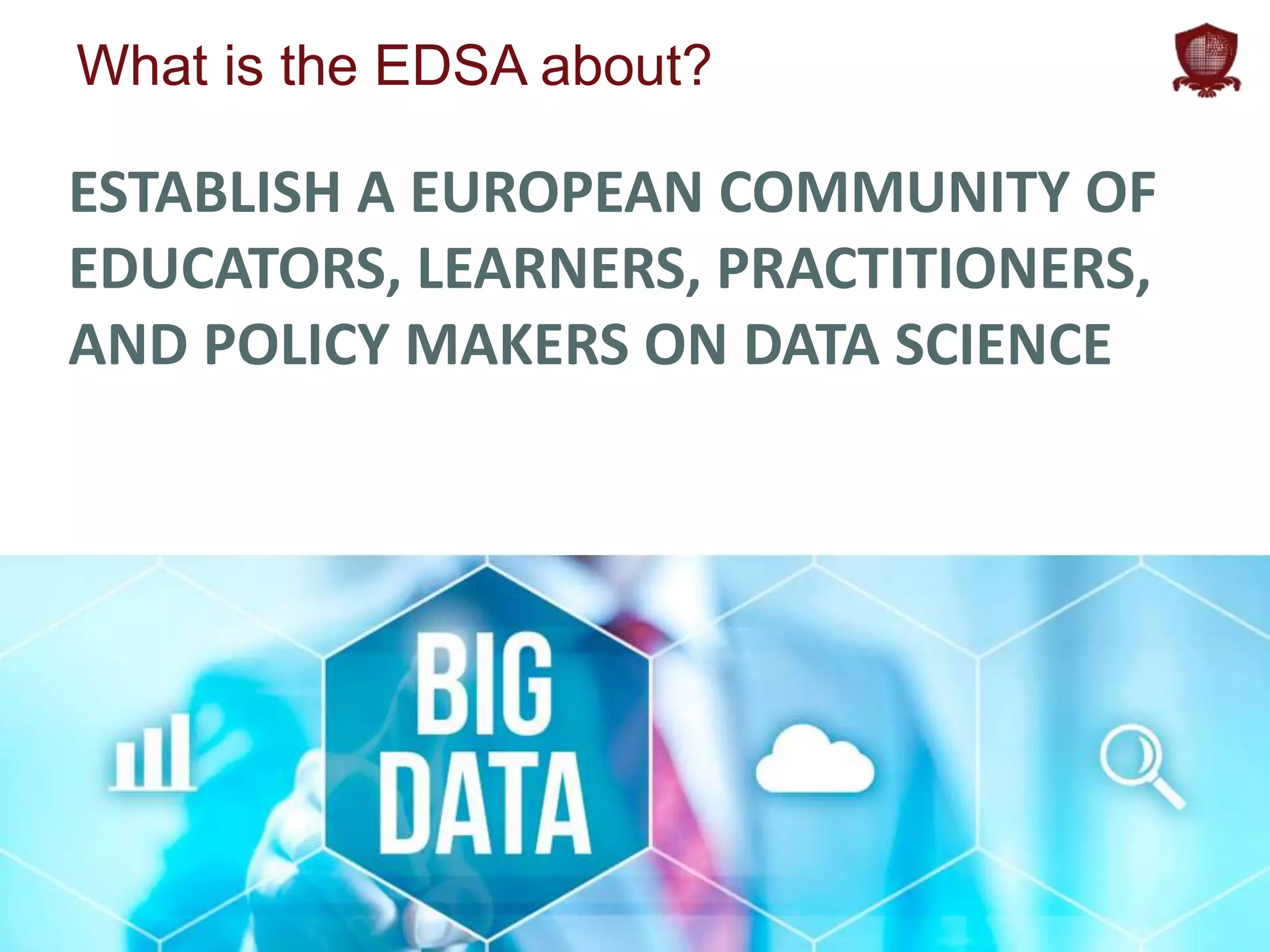 edsa-project.eu
What is the EDSA about?
ESTABLISH A EUROPEAN COMMUNITY OF
EDUCATORS, LEARNERS, PRACTITIONERS,
AND POLICY MAKERS ON DATA SCIENCE
 