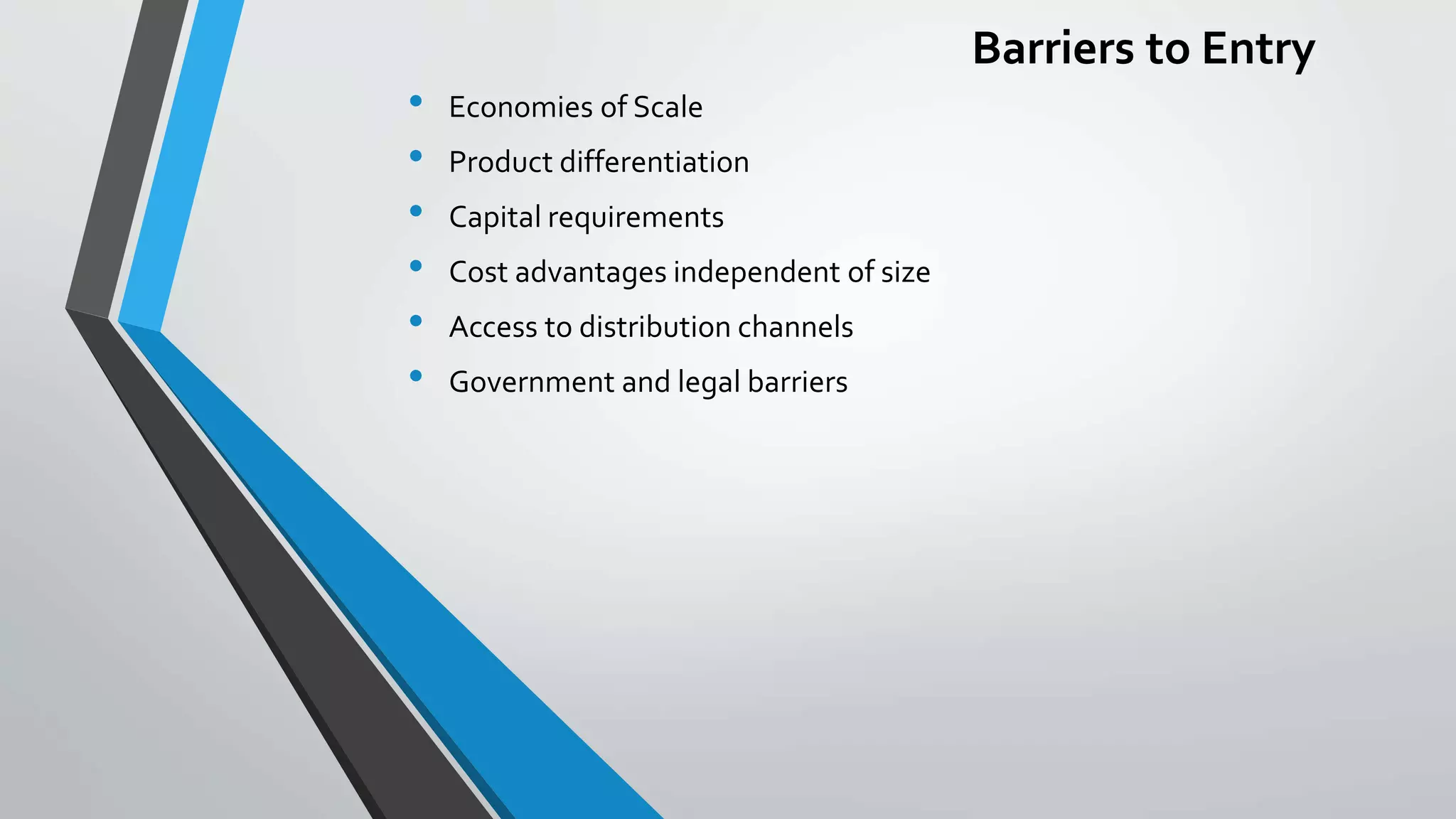 Barriers to Entry
• Economies of Scale
• Product differentiation
• Capital requirements
• Cost advantages independent of size
• Access to distribution channels
• Government and legal barriers
 
