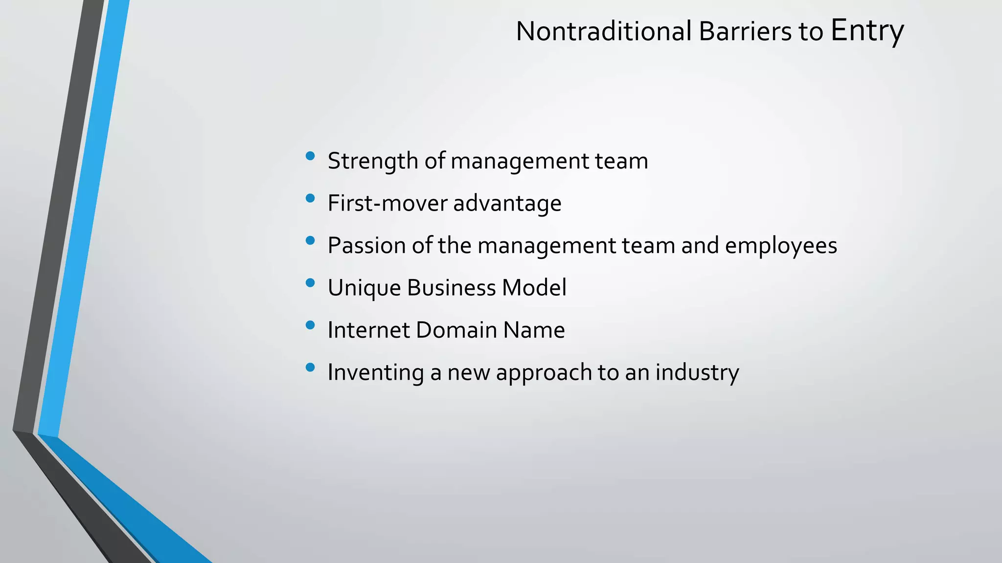 Nontraditional Barriers to Entry
• Strength of management team
• First-mover advantage
• Passion of the management team and employees
• Unique Business Model
• Internet Domain Name
• Inventing a new approach to an industry
 