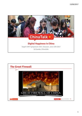 13/06/2017
1
Digital Happiness in China
Sogeti VINT Symposium 2017, Bussum, June 13th 2017
Ed Sander, ChinaTalk
www.chinatalk.nl 2
The Great Firewall
 