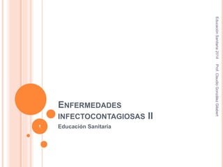ENFERMEDADES
INFECTOCONTAGIOSAS II
Educación Sanitaria
EducaciónSanitaria2014Prof.ClaudioGonzálezGilabert
1
 