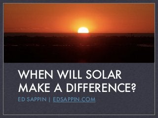 WHEN WILL SOLAR
MAKE A DIFFERENCE?
ED SAPPIN | EDSAPPIN.COM
 