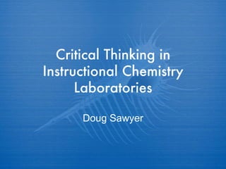 Critical Thinking in Instructional Chemistry Laboratories Doug Sawyer 