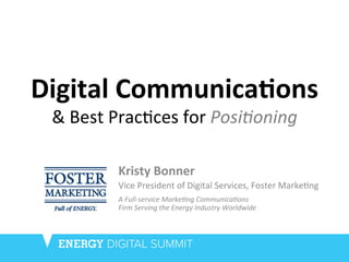 Digital	
  Communica.ons	
  	
  
&	
  Best	
  Prac+ces	
  for	
  Posi%oning	
  	
  
	
  
Kristy	
  Bonner	
  
Vice	
  President	
  of	
  Digital	
  Services,	
  Foster	
  Marke+ng	
  
A	
  Full-­‐service	
  Marke%ng	
  Communica%ons	
  
Firm	
  Serving	
  the	
  Energy	
  Industry	
  Worldwide	
  
 