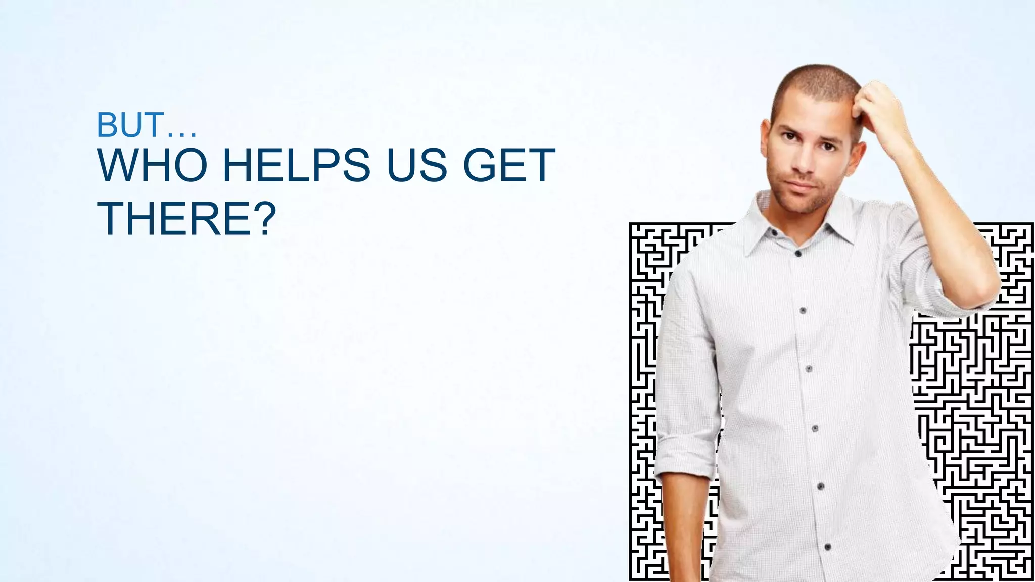 BUT…

WHO HELPS US GET
THERE?

 