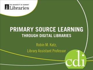 PRIMARY SOURCE LEARNING THROUGH DIGITAL LIBRARIES Robin M. Katz,  Library Assistant Professor 